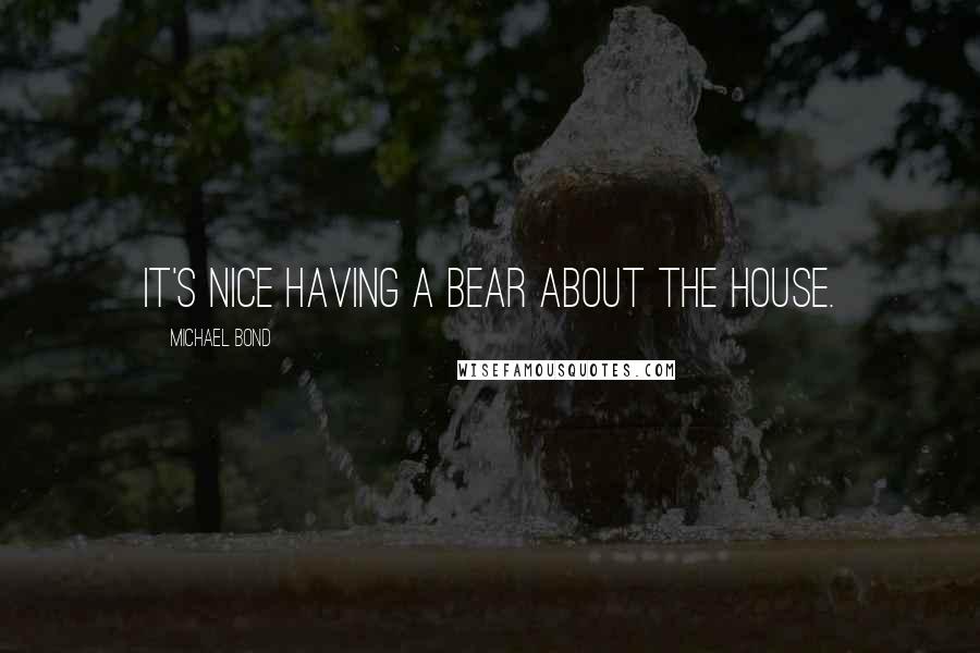 Michael Bond Quotes: It's nice having a bear about the house.