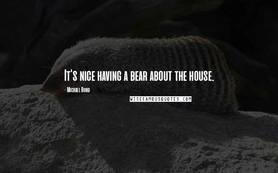 Michael Bond Quotes: It's nice having a bear about the house.