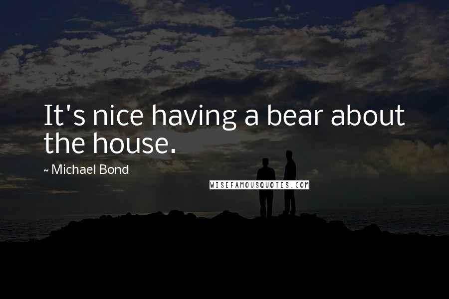 Michael Bond Quotes: It's nice having a bear about the house.