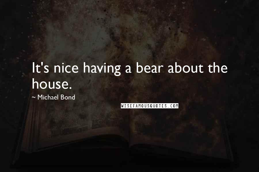 Michael Bond Quotes: It's nice having a bear about the house.