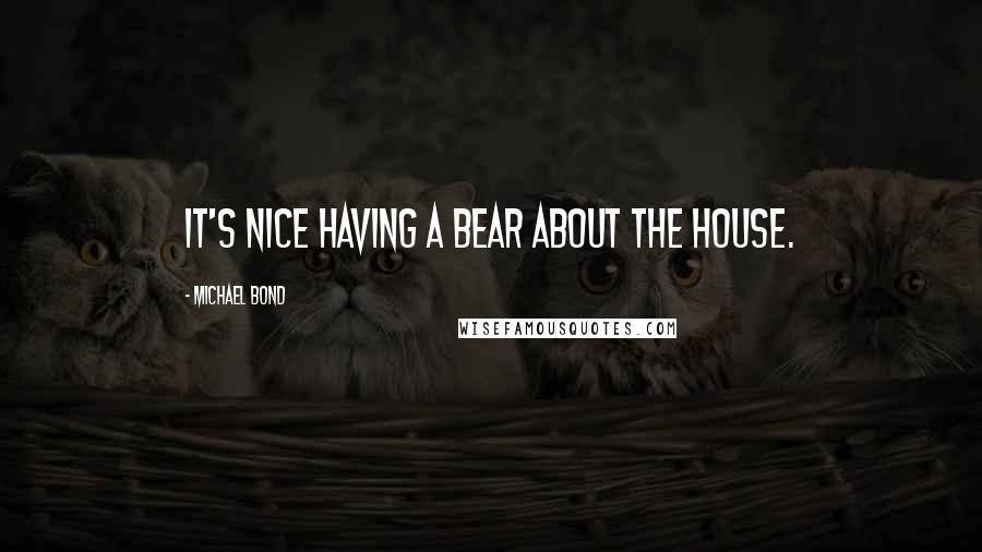 Michael Bond Quotes: It's nice having a bear about the house.