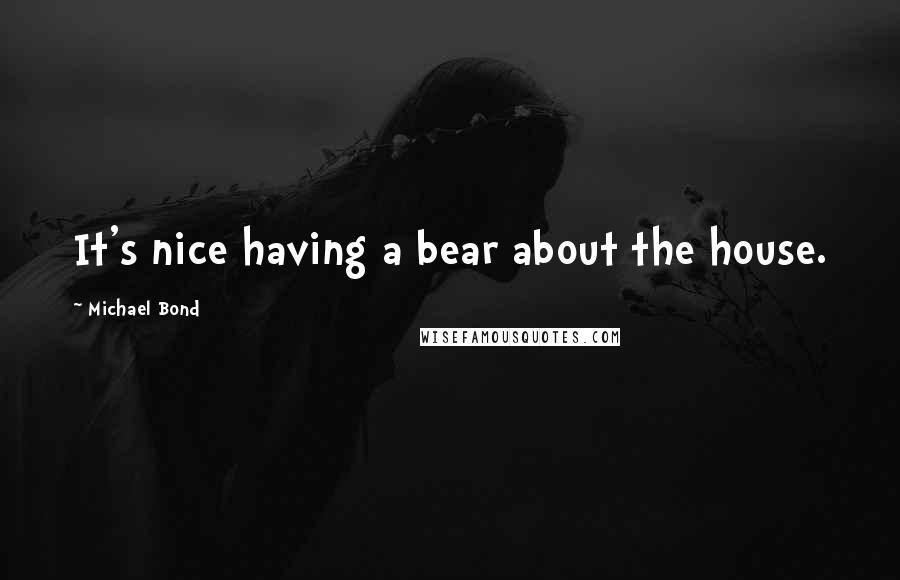 Michael Bond Quotes: It's nice having a bear about the house.