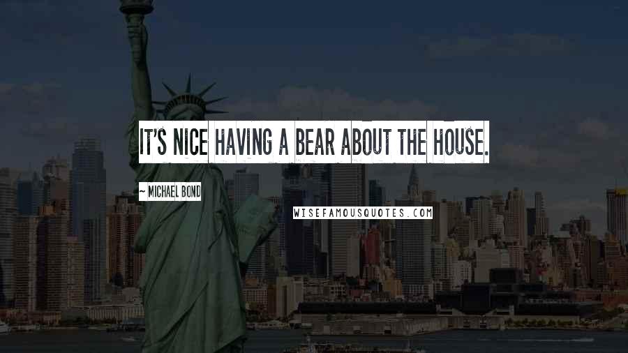 Michael Bond Quotes: It's nice having a bear about the house.