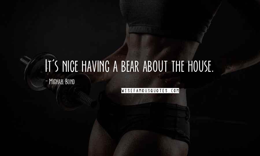 Michael Bond Quotes: It's nice having a bear about the house.