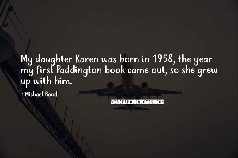 Michael Bond Quotes: My daughter Karen was born in 1958, the year my first Paddington book came out, so she grew up with him.