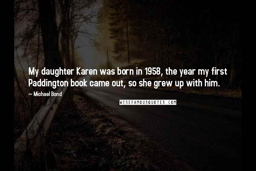 Michael Bond Quotes: My daughter Karen was born in 1958, the year my first Paddington book came out, so she grew up with him.