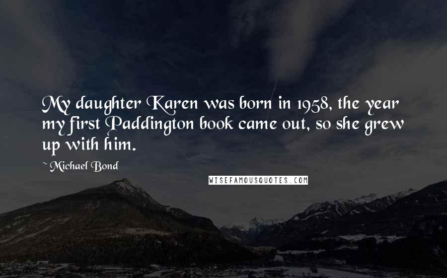 Michael Bond Quotes: My daughter Karen was born in 1958, the year my first Paddington book came out, so she grew up with him.