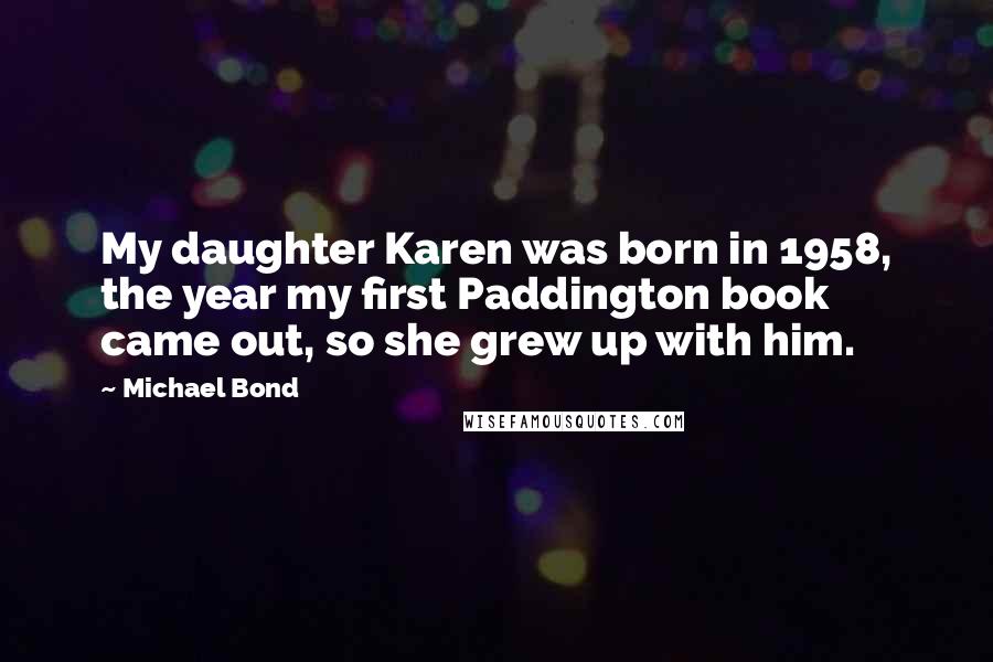 Michael Bond Quotes: My daughter Karen was born in 1958, the year my first Paddington book came out, so she grew up with him.