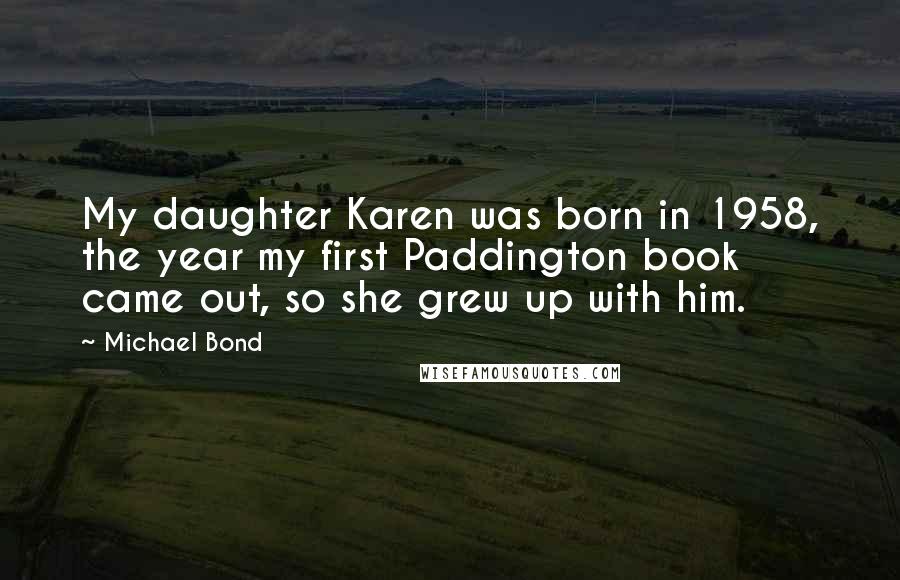 Michael Bond Quotes: My daughter Karen was born in 1958, the year my first Paddington book came out, so she grew up with him.