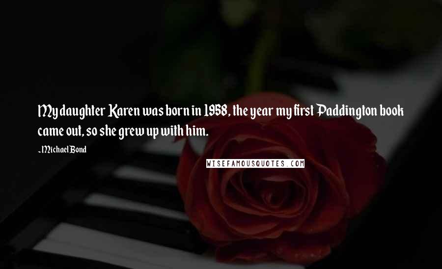 Michael Bond Quotes: My daughter Karen was born in 1958, the year my first Paddington book came out, so she grew up with him.
