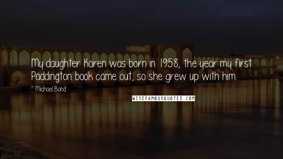 Michael Bond Quotes: My daughter Karen was born in 1958, the year my first Paddington book came out, so she grew up with him.