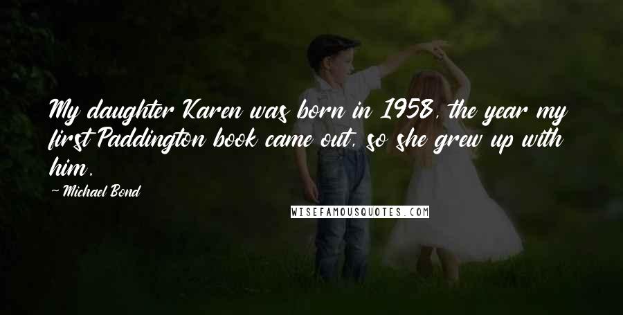 Michael Bond Quotes: My daughter Karen was born in 1958, the year my first Paddington book came out, so she grew up with him.