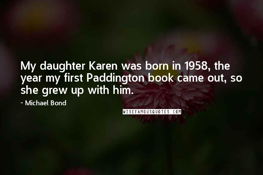 Michael Bond Quotes: My daughter Karen was born in 1958, the year my first Paddington book came out, so she grew up with him.