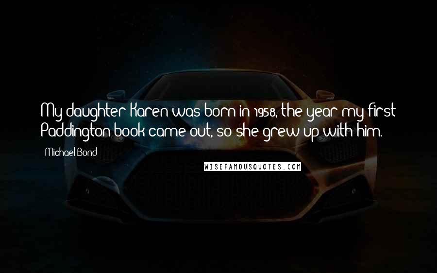 Michael Bond Quotes: My daughter Karen was born in 1958, the year my first Paddington book came out, so she grew up with him.