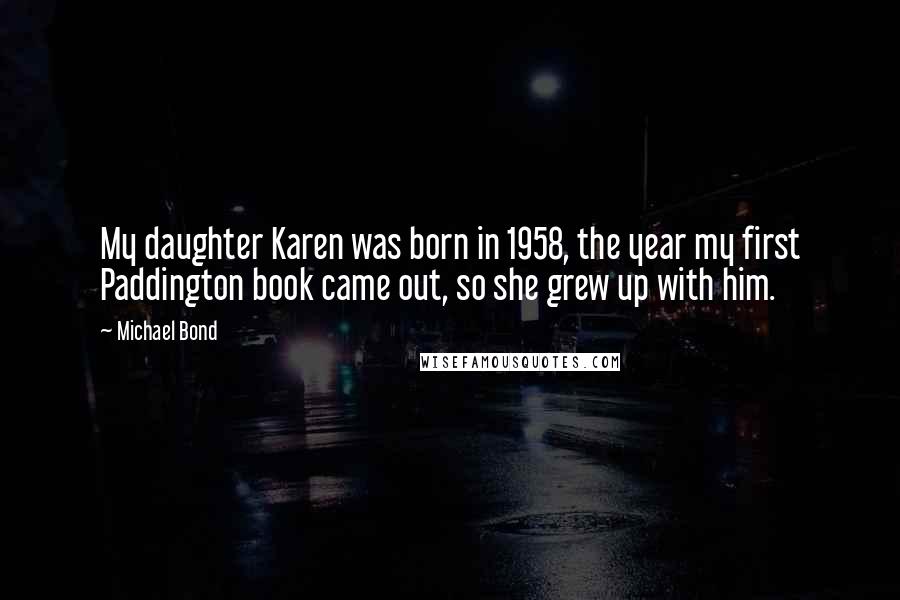 Michael Bond Quotes: My daughter Karen was born in 1958, the year my first Paddington book came out, so she grew up with him.