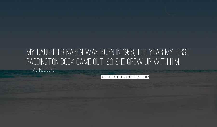 Michael Bond Quotes: My daughter Karen was born in 1958, the year my first Paddington book came out, so she grew up with him.