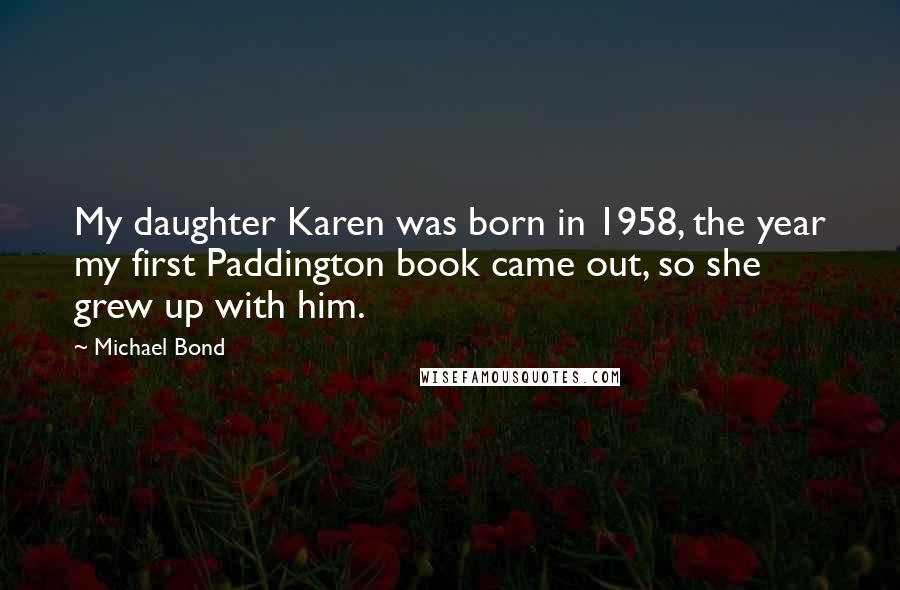 Michael Bond Quotes: My daughter Karen was born in 1958, the year my first Paddington book came out, so she grew up with him.