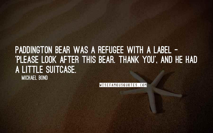 Michael Bond Quotes: Paddington Bear was a refugee with a label - 'Please look after this bear. Thank you', and he had a little suitcase.