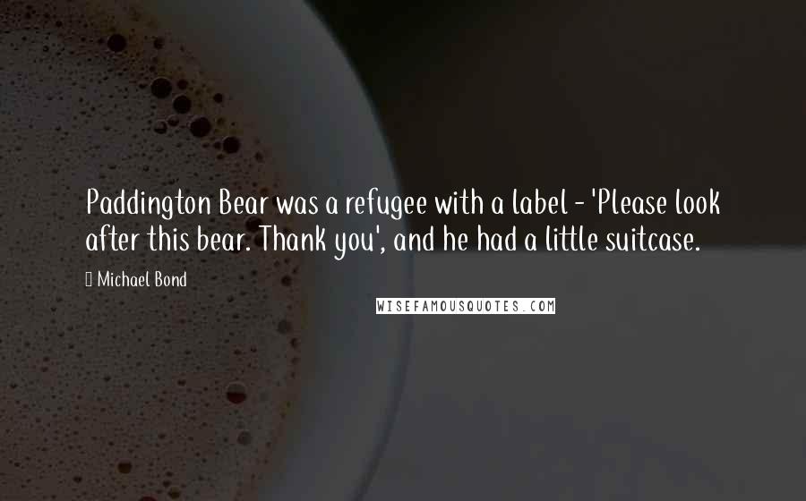 Michael Bond Quotes: Paddington Bear was a refugee with a label - 'Please look after this bear. Thank you', and he had a little suitcase.