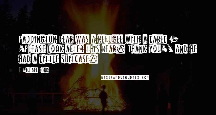 Michael Bond Quotes: Paddington Bear was a refugee with a label - 'Please look after this bear. Thank you', and he had a little suitcase.