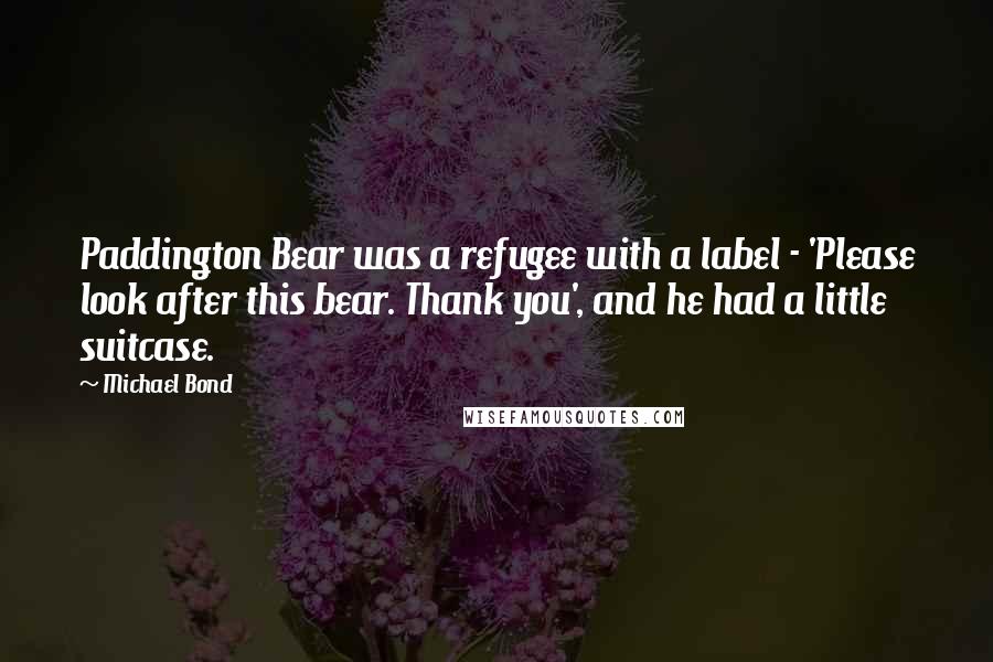 Michael Bond Quotes: Paddington Bear was a refugee with a label - 'Please look after this bear. Thank you', and he had a little suitcase.