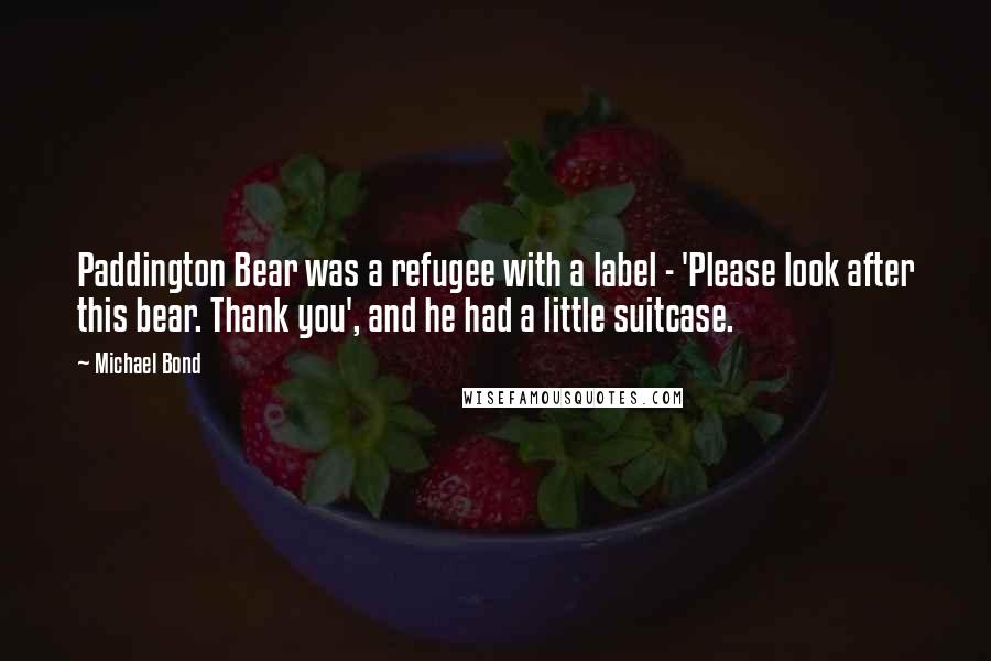 Michael Bond Quotes: Paddington Bear was a refugee with a label - 'Please look after this bear. Thank you', and he had a little suitcase.