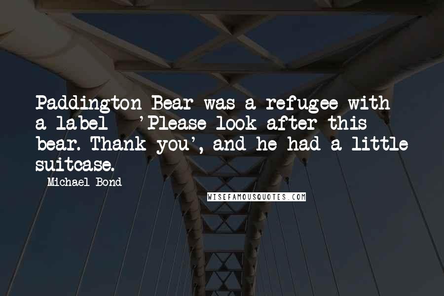 Michael Bond Quotes: Paddington Bear was a refugee with a label - 'Please look after this bear. Thank you', and he had a little suitcase.