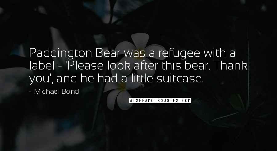 Michael Bond Quotes: Paddington Bear was a refugee with a label - 'Please look after this bear. Thank you', and he had a little suitcase.