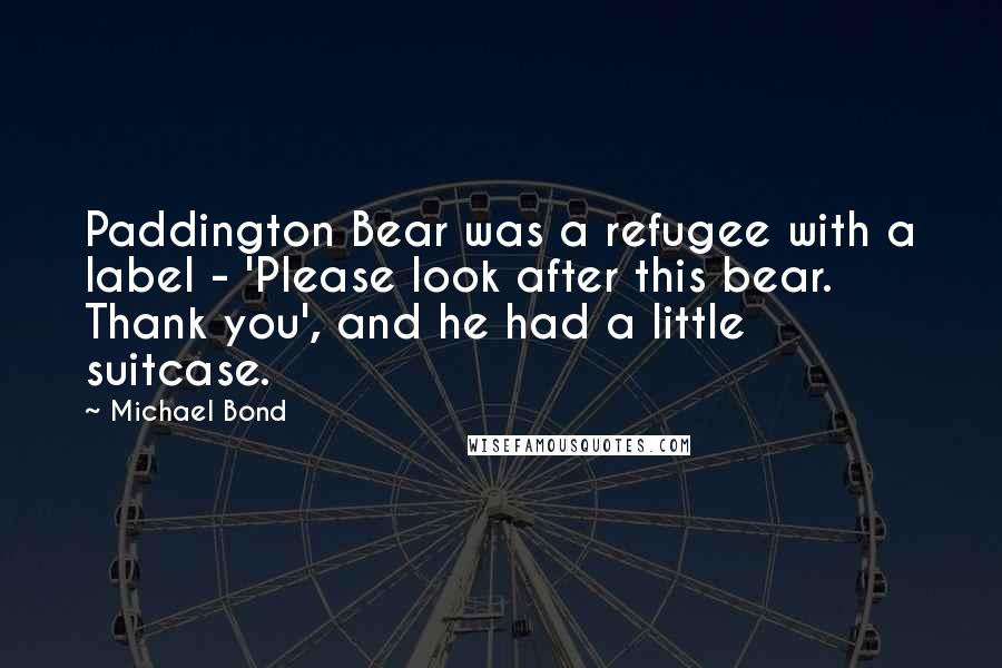 Michael Bond Quotes: Paddington Bear was a refugee with a label - 'Please look after this bear. Thank you', and he had a little suitcase.