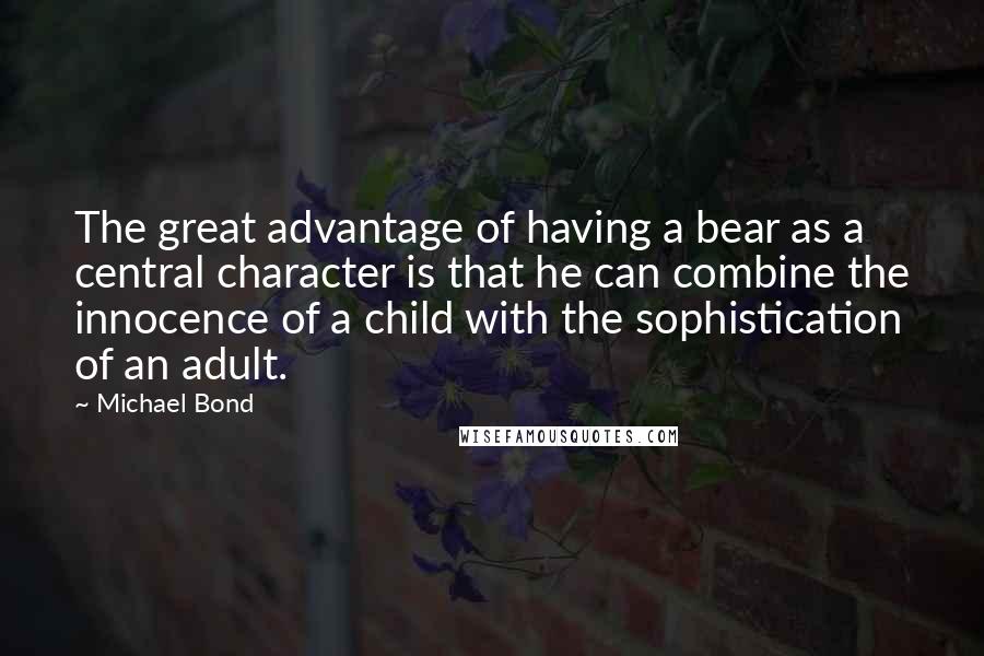 Michael Bond Quotes: The great advantage of having a bear as a central character is that he can combine the innocence of a child with the sophistication of an adult.