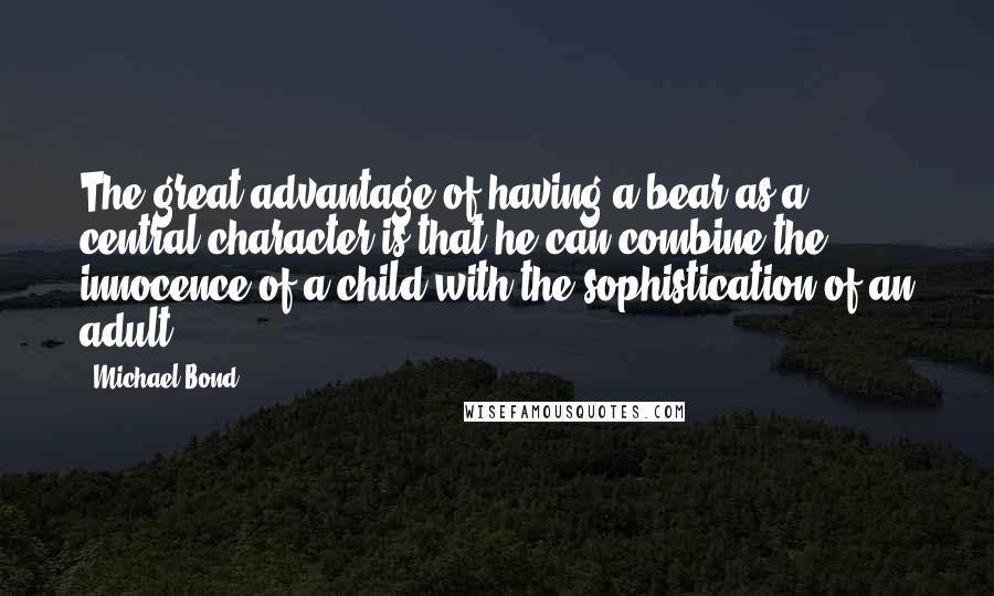 Michael Bond Quotes: The great advantage of having a bear as a central character is that he can combine the innocence of a child with the sophistication of an adult.