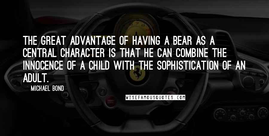 Michael Bond Quotes: The great advantage of having a bear as a central character is that he can combine the innocence of a child with the sophistication of an adult.