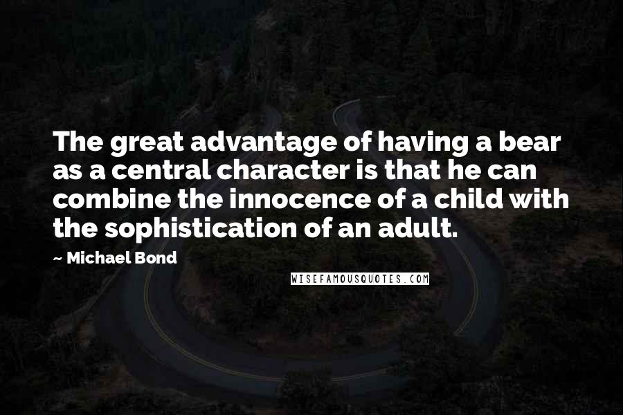 Michael Bond Quotes: The great advantage of having a bear as a central character is that he can combine the innocence of a child with the sophistication of an adult.