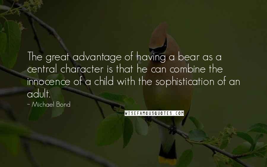 Michael Bond Quotes: The great advantage of having a bear as a central character is that he can combine the innocence of a child with the sophistication of an adult.