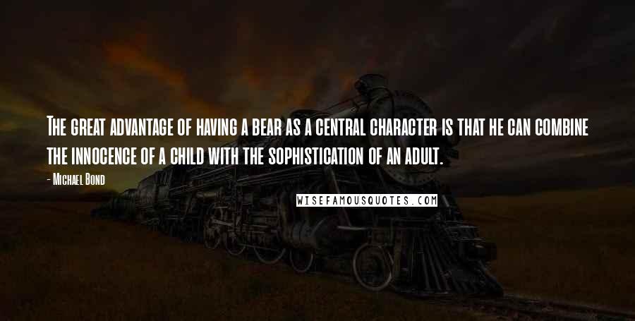 Michael Bond Quotes: The great advantage of having a bear as a central character is that he can combine the innocence of a child with the sophistication of an adult.