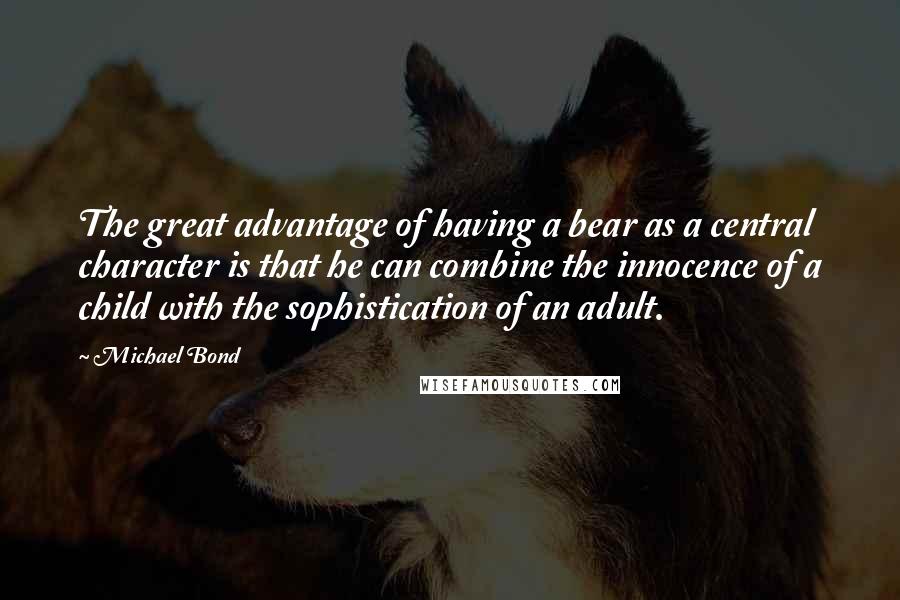 Michael Bond Quotes: The great advantage of having a bear as a central character is that he can combine the innocence of a child with the sophistication of an adult.