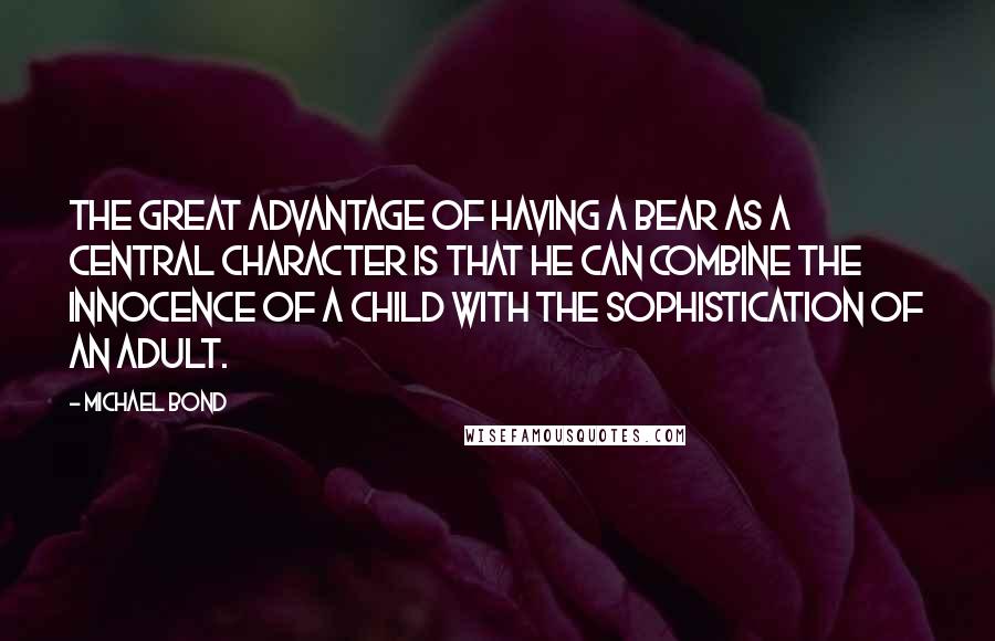 Michael Bond Quotes: The great advantage of having a bear as a central character is that he can combine the innocence of a child with the sophistication of an adult.