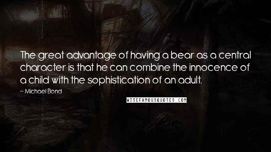 Michael Bond Quotes: The great advantage of having a bear as a central character is that he can combine the innocence of a child with the sophistication of an adult.