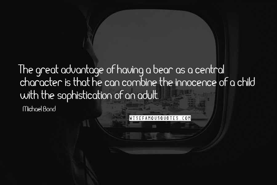 Michael Bond Quotes: The great advantage of having a bear as a central character is that he can combine the innocence of a child with the sophistication of an adult.