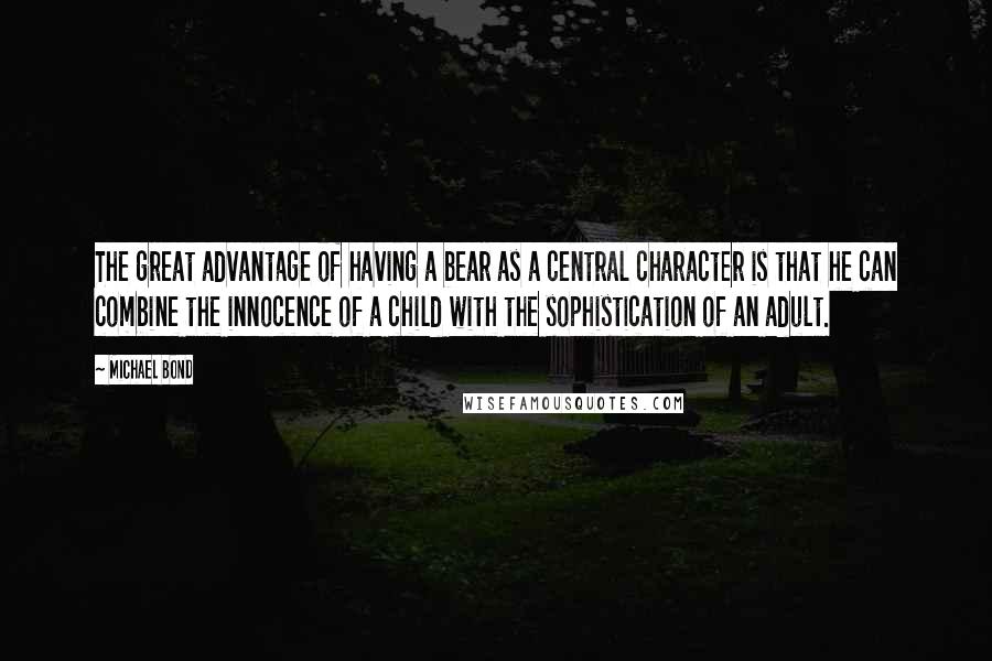 Michael Bond Quotes: The great advantage of having a bear as a central character is that he can combine the innocence of a child with the sophistication of an adult.