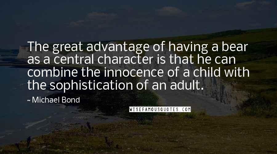Michael Bond Quotes: The great advantage of having a bear as a central character is that he can combine the innocence of a child with the sophistication of an adult.