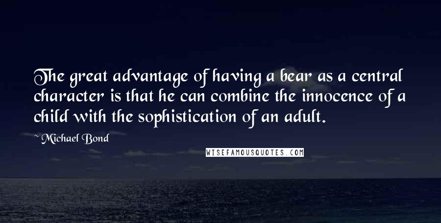 Michael Bond Quotes: The great advantage of having a bear as a central character is that he can combine the innocence of a child with the sophistication of an adult.