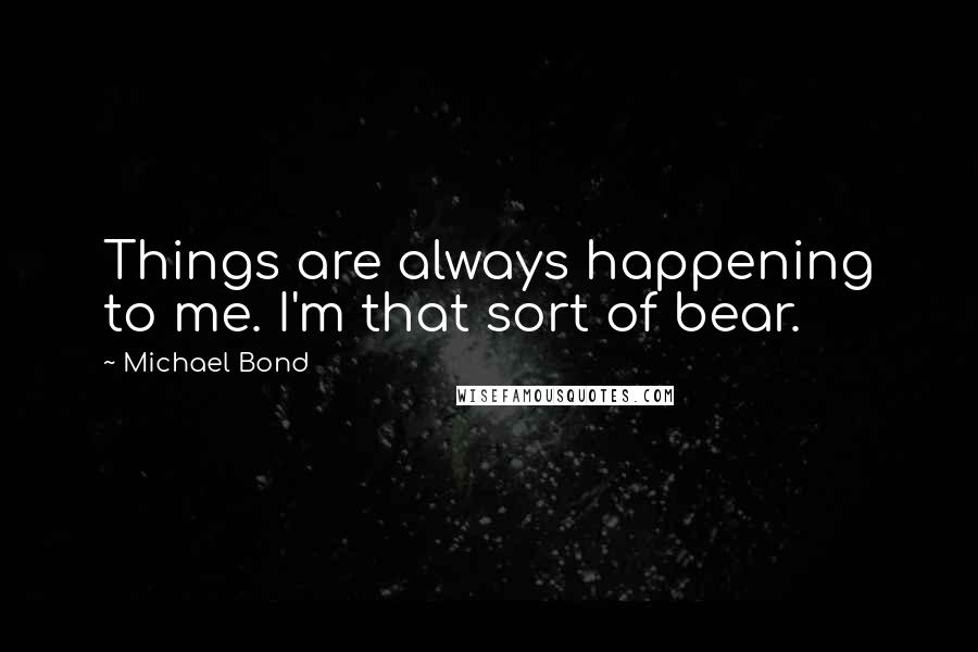 Michael Bond Quotes: Things are always happening to me. I'm that sort of bear.