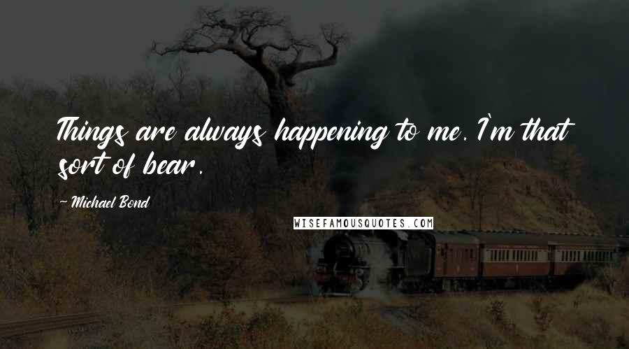 Michael Bond Quotes: Things are always happening to me. I'm that sort of bear.