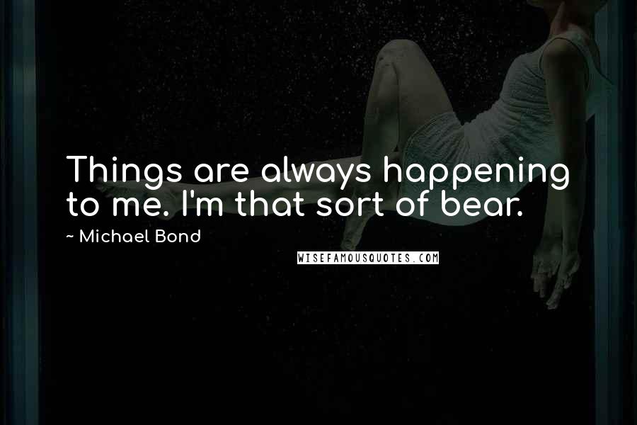 Michael Bond Quotes: Things are always happening to me. I'm that sort of bear.