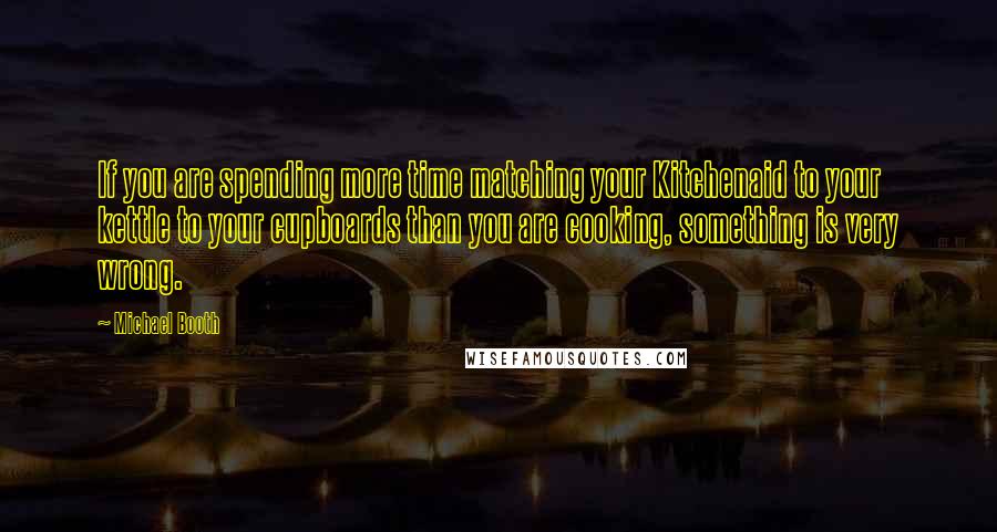 Michael Booth Quotes: If you are spending more time matching your Kitchenaid to your kettle to your cupboards than you are cooking, something is very wrong.