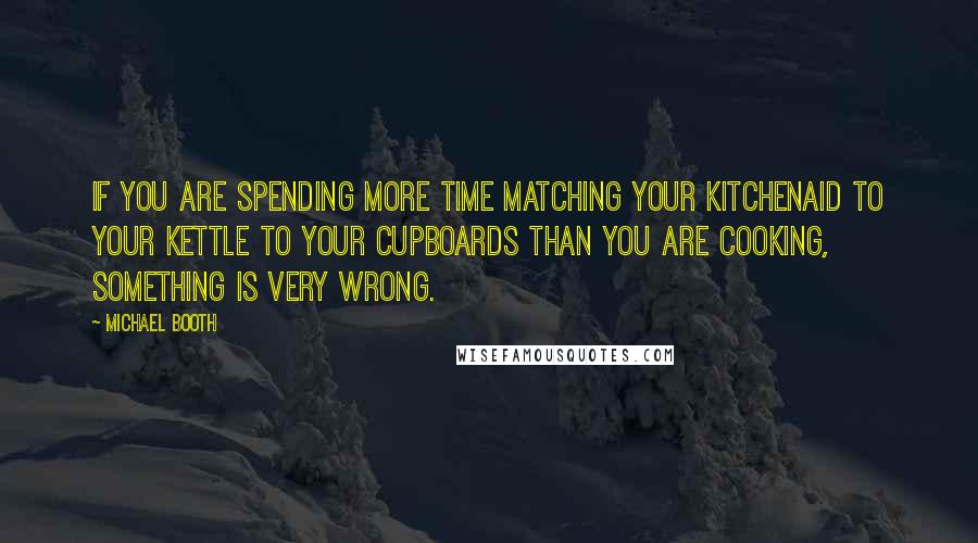 Michael Booth Quotes: If you are spending more time matching your Kitchenaid to your kettle to your cupboards than you are cooking, something is very wrong.