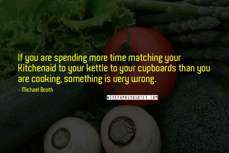 Michael Booth Quotes: If you are spending more time matching your Kitchenaid to your kettle to your cupboards than you are cooking, something is very wrong.