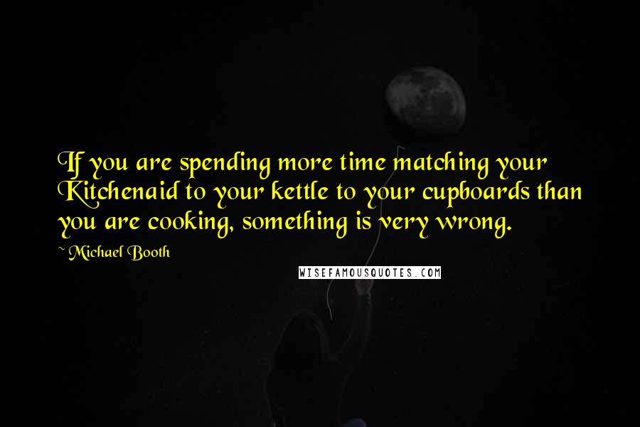 Michael Booth Quotes: If you are spending more time matching your Kitchenaid to your kettle to your cupboards than you are cooking, something is very wrong.