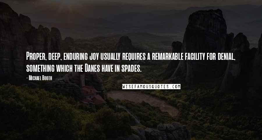 Michael Booth Quotes: Proper, deep, enduring joy usually requires a remarkable facility for denial, something which the Danes have in spades.